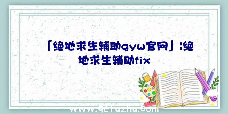 「绝地求生辅助gyw官网」|绝地求生辅助fix